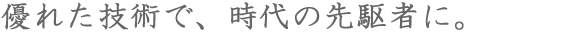 優れた技術で、時代の先駆者に。